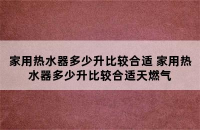 家用热水器多少升比较合适 家用热水器多少升比较合适天燃气